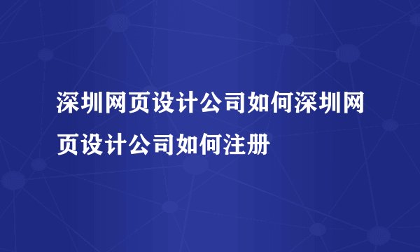 深圳网页设计公司如何深圳网页设计公司如何注册