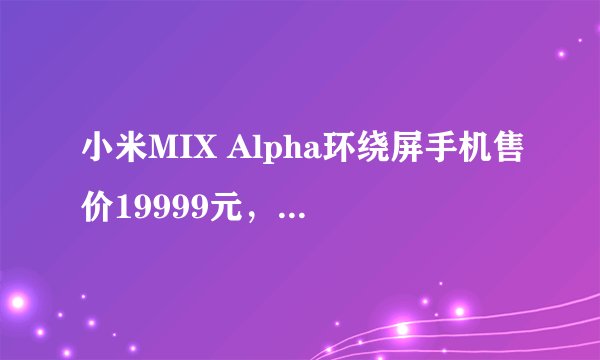 小米MIX Alpha环绕屏手机售价19999元，将在12月上市？