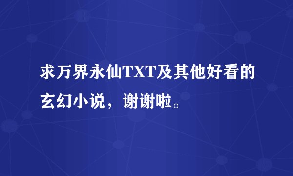 求万界永仙TXT及其他好看的玄幻小说，谢谢啦。