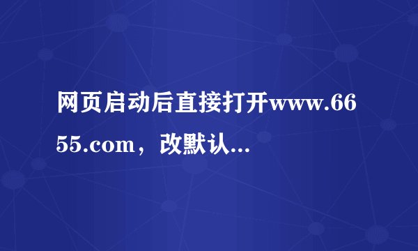 网页启动后直接打开www.6655.com，改默认打开主页，杀木马都没用啊