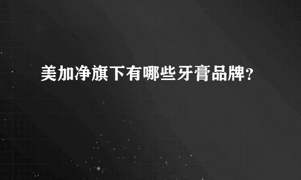 美加净旗下有哪些牙膏品牌？