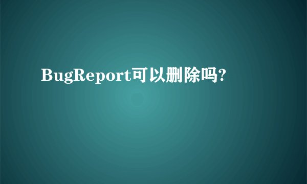 BugReport可以删除吗?