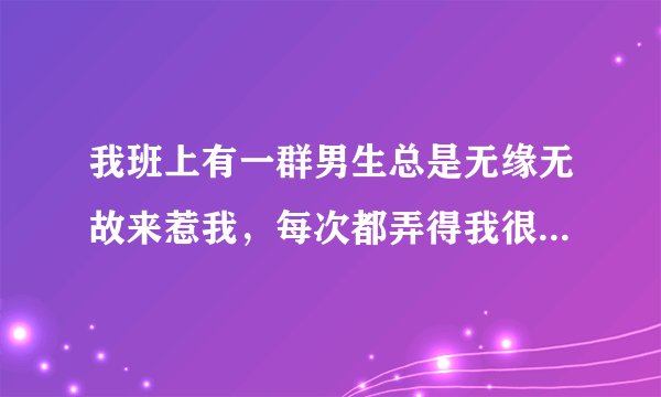 我班上有一群男生总是无缘无故来惹我，每次都弄得我很生气。我坐在最后一桌，他就天天带着其他哥们到我...