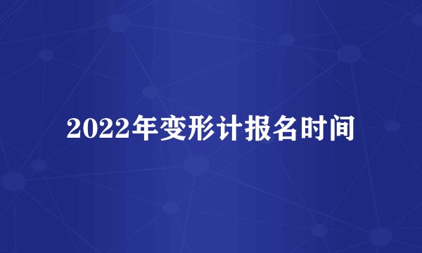 2022年变形计报名时间