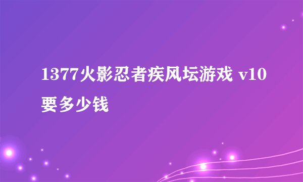 1377火影忍者疾风坛游戏 v10要多少钱