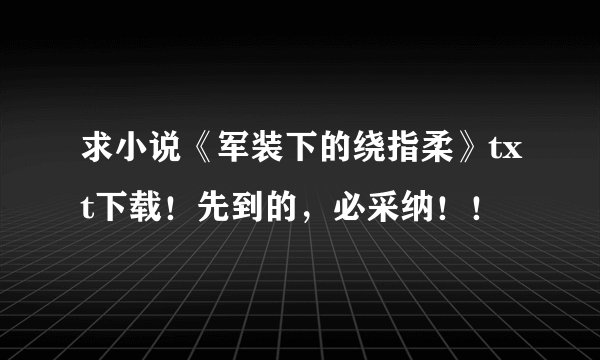 求小说《军装下的绕指柔》txt下载！先到的，必采纳！！