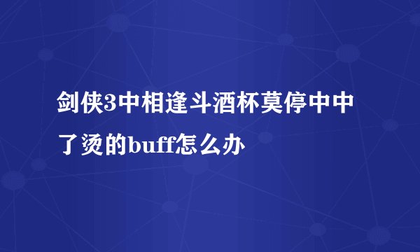 剑侠3中相逢斗酒杯莫停中中了烫的buff怎么办