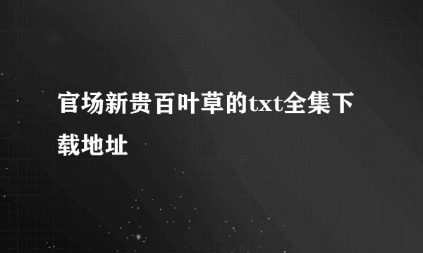 官场新贵百叶草的txt全集下载地址
