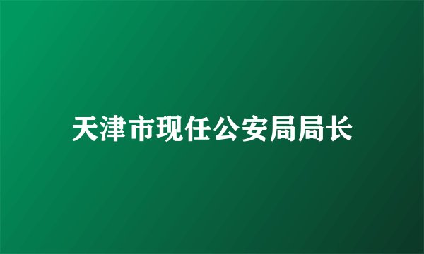 天津市现任公安局局长