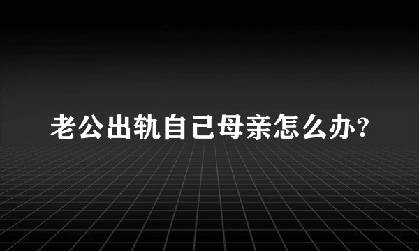 老公出轨自己母亲怎么办?