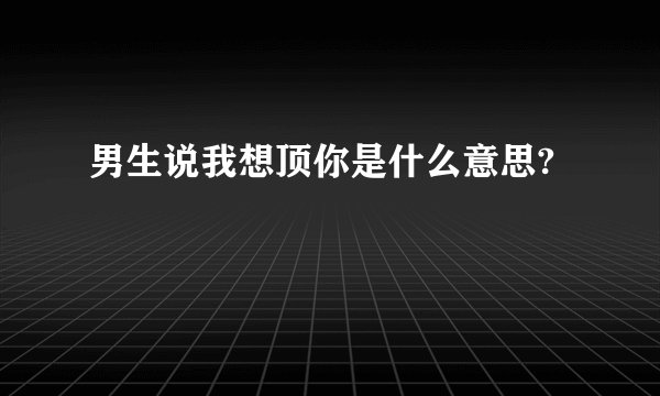 男生说我想顶你是什么意思?