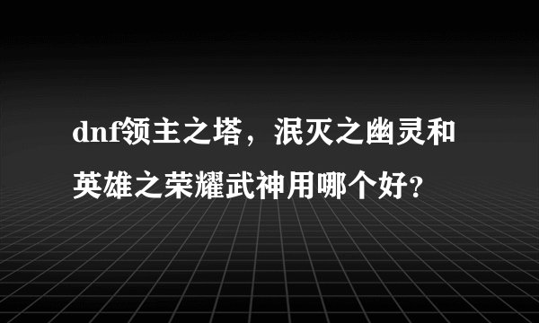 dnf领主之塔，泯灭之幽灵和英雄之荣耀武神用哪个好？