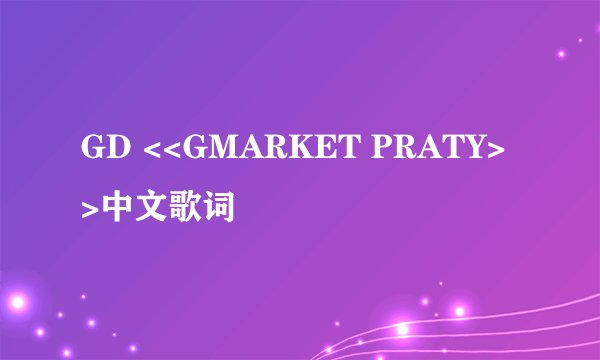 GD <<GMARKET PRATY>>中文歌词