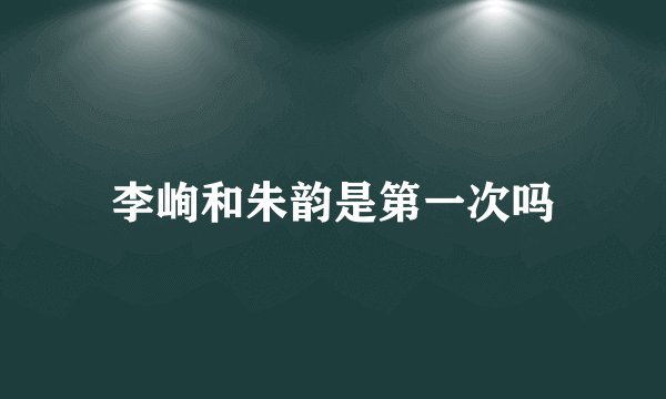 李峋和朱韵是第一次吗