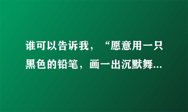 谁可以告诉我，“愿意用一只黑色的铅笔，画一出沉默舞台剧。”这句歌词出自哪首歌。