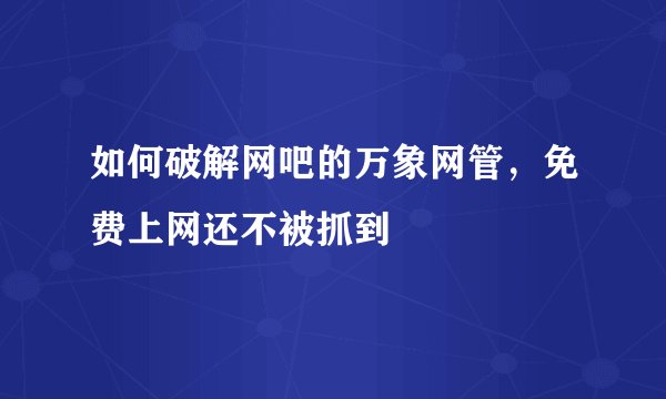 如何破解网吧的万象网管，免费上网还不被抓到