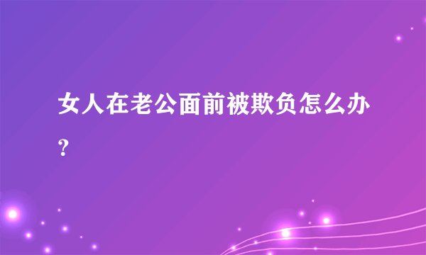 女人在老公面前被欺负怎么办？