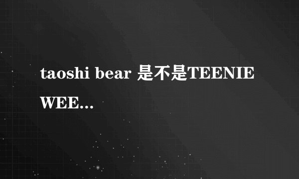 taoshi bear 是不是TEENIE WEENIE旗下的？他们有什么关系呢？