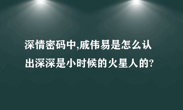 深情密码中,戚伟易是怎么认出深深是小时候的火星人的?