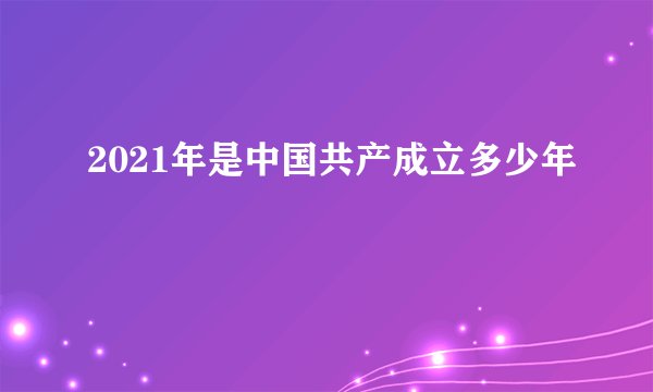 2021年是中国共产成立多少年