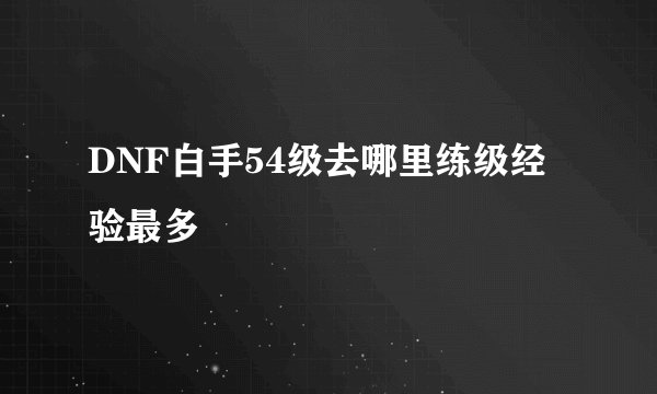DNF白手54级去哪里练级经验最多