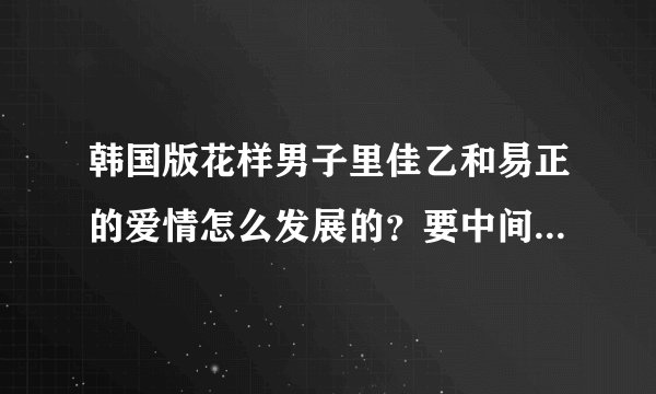 韩国版花样男子里佳乙和易正的爱情怎么发展的？要中间具体情节内容