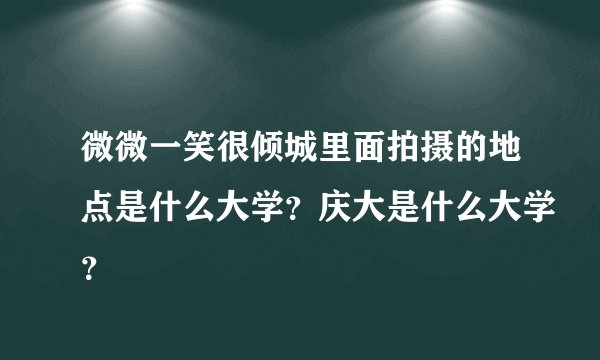 微微一笑很倾城里面拍摄的地点是什么大学？庆大是什么大学？