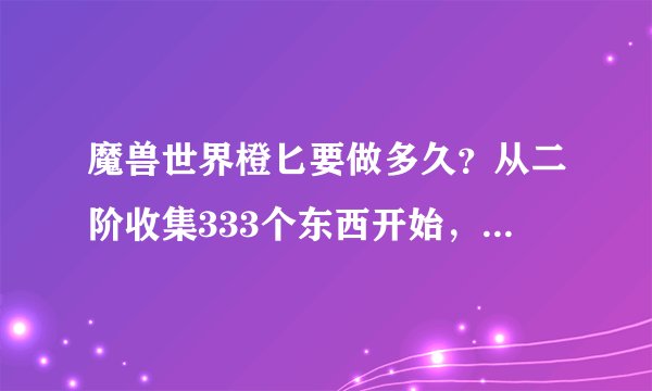 魔兽世界橙匕要做多久？从二阶收集333个东西开始，假设每周的DS都打，片全给我，要多久？