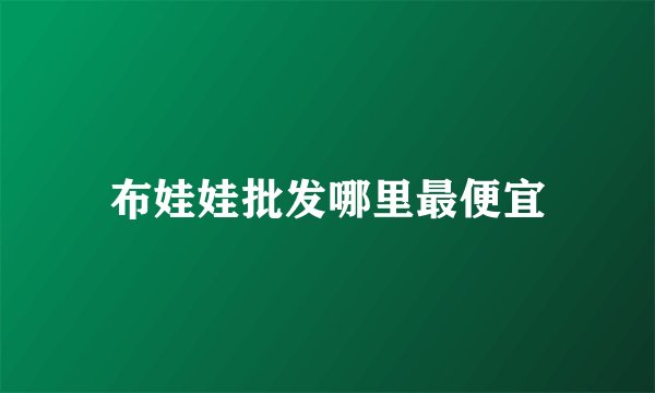 布娃娃批发哪里最便宜