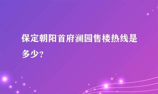 保定朝阳首府澜园售楼热线是多少？