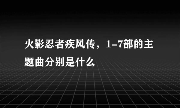 火影忍者疾风传，1-7部的主题曲分别是什么