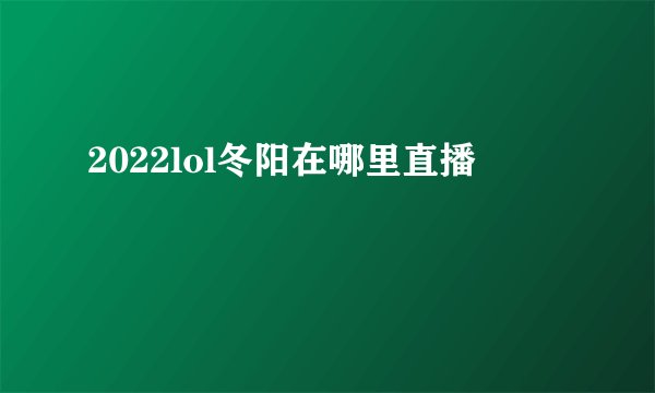 2022lol冬阳在哪里直播