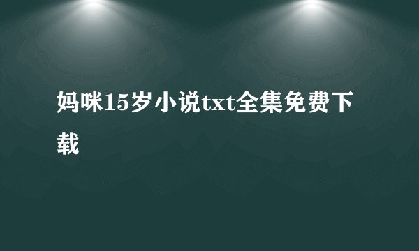 妈咪15岁小说txt全集免费下载