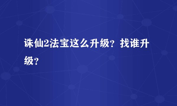 诛仙2法宝这么升级？找谁升级？