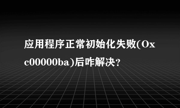 应用程序正常初始化失败(Oxc00000ba)后咋解决？