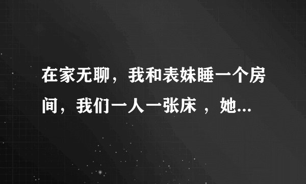 在家无聊，我和表妹睡一个房间，我们一人一张床 ，她有很喜欢我，我们会发生那个么？她读初二，学习也挺