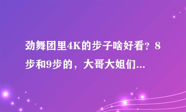 劲舞团里4K的步子啥好看？8步和9步的，大哥大姐们多说几个，越多越好