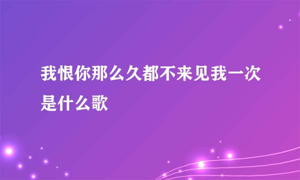 我恨你那么久都不来见我一次是什么歌