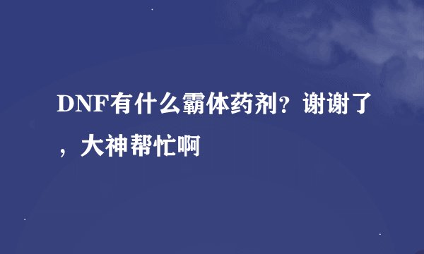 DNF有什么霸体药剂？谢谢了，大神帮忙啊