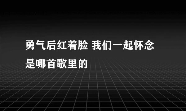 勇气后红着脸 我们一起怀念 是哪首歌里的