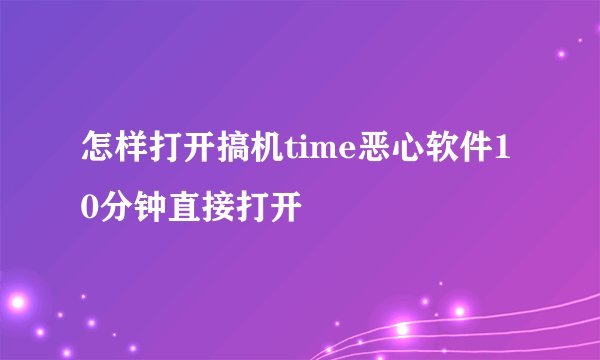 怎样打开搞机time恶心软件10分钟直接打开