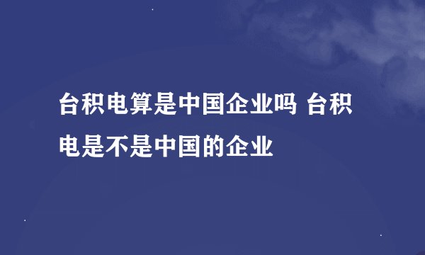 台积电算是中国企业吗 台积电是不是中国的企业