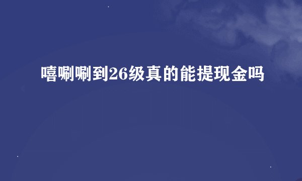 嘻唰唰到26级真的能提现金吗