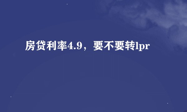房贷利率4.9，要不要转lpr