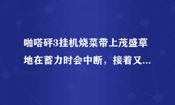 啪嗒砰3挂机烧菜带上茂盛草地在蓄力时会中断，接着又会正常，如果不带，就不会出现这种问题，求解