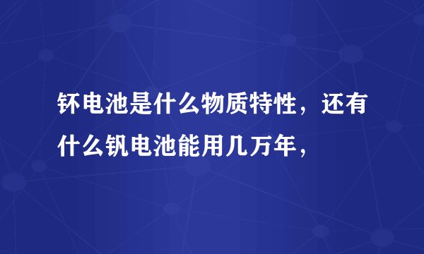 钚电池是什么物质特性，还有什么钒电池能用几万年，
