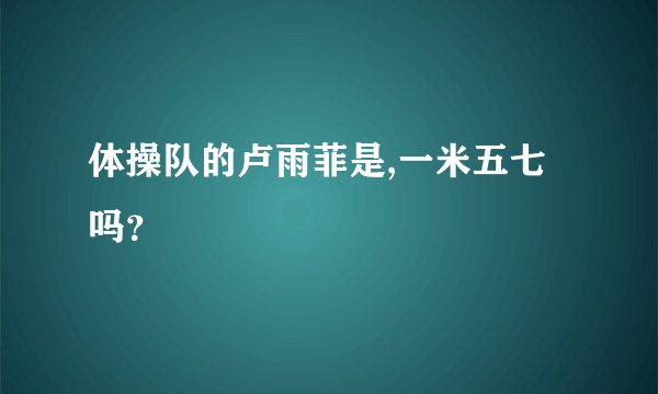体操队的卢雨菲是,一米五七吗？