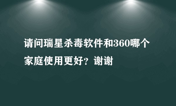 请问瑞星杀毒软件和360哪个家庭使用更好？谢谢