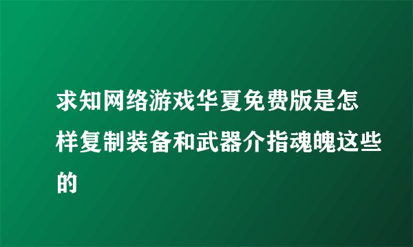 求知网络游戏华夏免费版是怎样复制装备和武器介指魂魄这些的