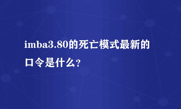 imba3.80的死亡模式最新的口令是什么？